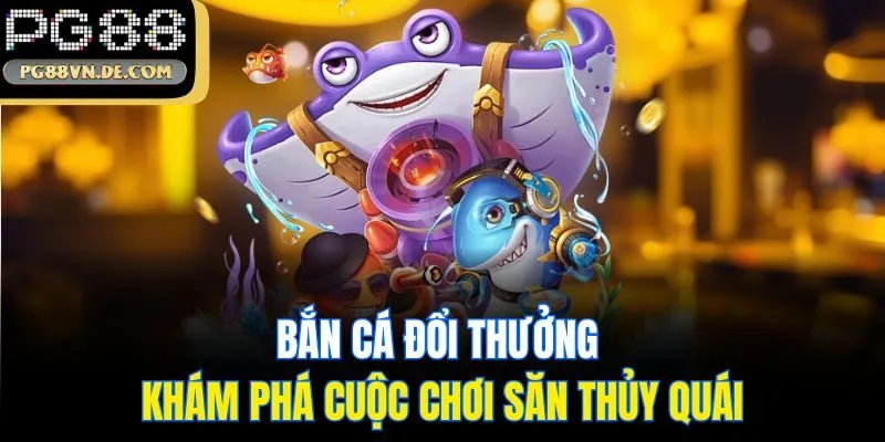 Bắn cá đổi thưởng - Khám phá cuộc chơi săn thủy quái