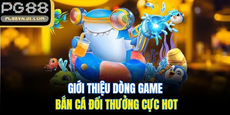 Giới thiệu dòng game bắn cá đổi thưởng cực hot