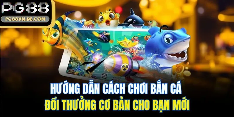 Hướng dẫn cách chơi bắn cá đổi thưởng cơ bản cho bạn mới