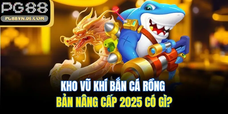Kho vũ khí bắn cá rồng bản nâng cấp 2025 có gì?